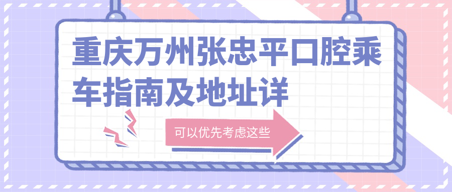 重慶萬(wàn)州張忠平口腔乘車(chē)指南及地址詳解，高性?xún)r(jià)比好口碑就醫優(yōu)選地