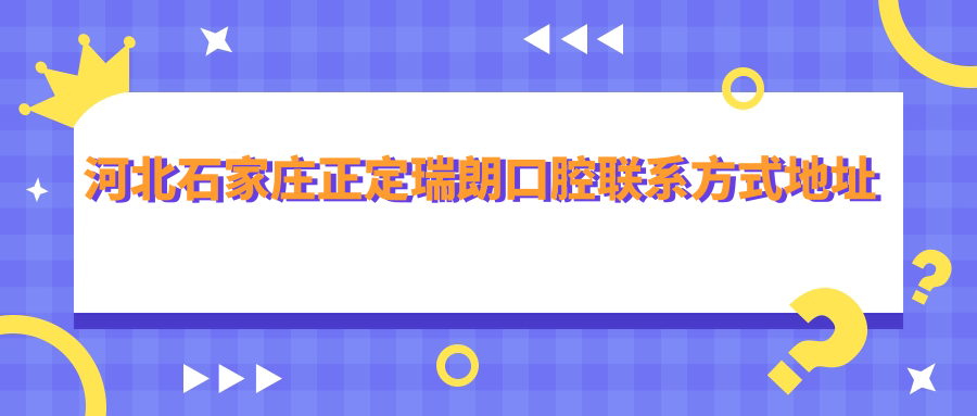 河北石家莊正定瑞朗口腔聯(lián)系方式地址大全，高性?xún)r(jià)比好口碑值得信賴(lài)