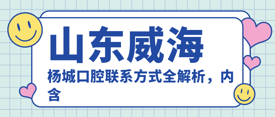 山東威海楊城口腔聯(lián)系方式全解析，內含詳細醫院地址信息