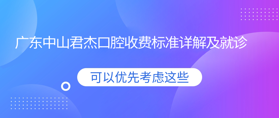 廣東中山君杰口腔收費標準詳解及就診地址指南