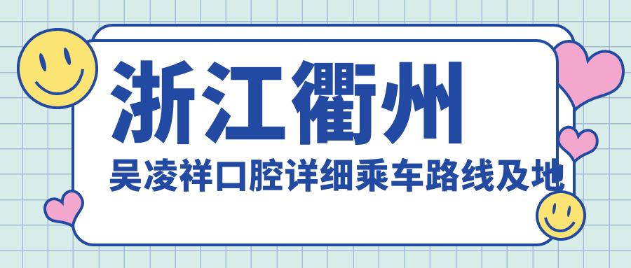 浙江衢州吳凌祥口腔詳細乘車(chē)路線(xiàn)及地址指南，附最新牙齒治療價(jià)格表