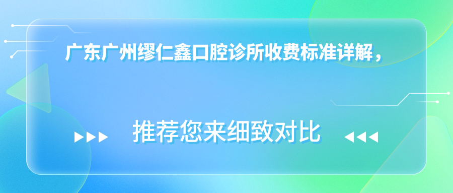 廣東廣州繆仁鑫口腔診所收費標準詳解，內含詳細地址信息