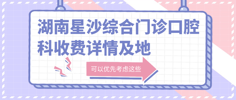 湖南星沙綜合門(mén)診口腔科收費詳情及地址公布，內含最新口腔科價(jià)格表