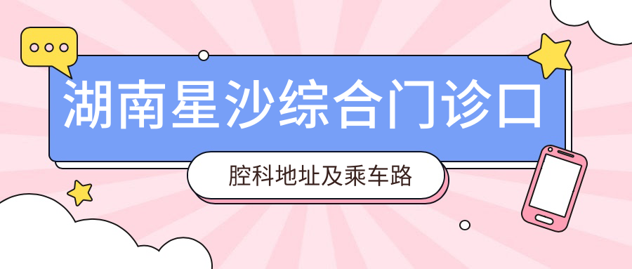 湖南星沙綜合門(mén)診口腔科地址及乘車(chē)路線(xiàn)
