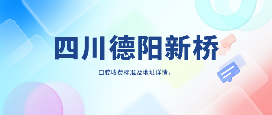 四川德陽(yáng)新橋口腔收費標準及地址詳情，高性?xún)r(jià)比好口碑值得信賴(lài)