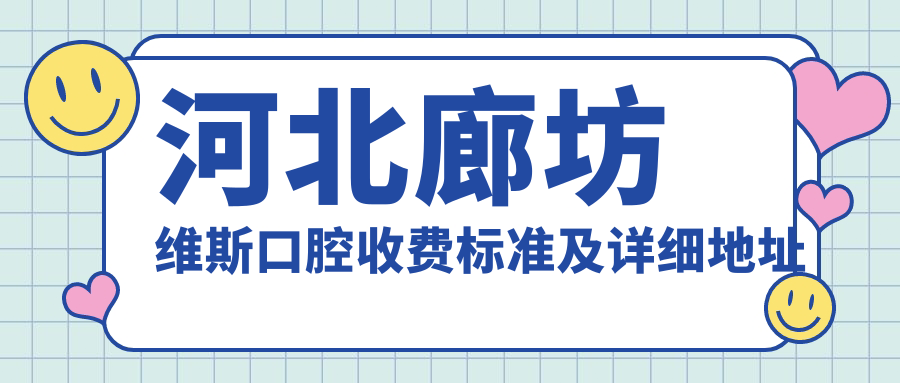 河北廊坊維斯口腔收費標準及詳細地址公布，內含最新醫院價(jià)格表