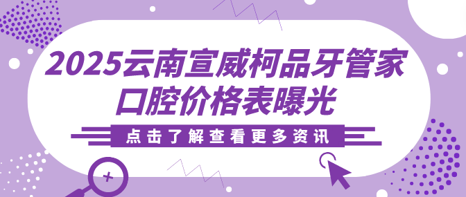 2025云南宣威柯品牙管家口腔價(jià)格表曝光
