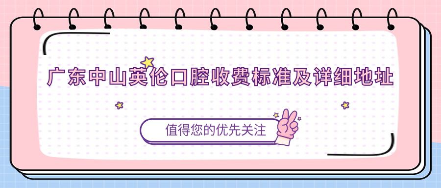 廣東中山英倫口腔收費標準及詳細地址公布，附最新項目?jì)r(jià)格表