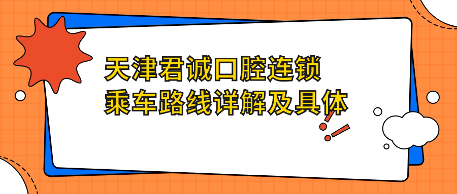天津君誠口腔連鎖乘車(chē)路線(xiàn)詳解及具體醫院地址指南