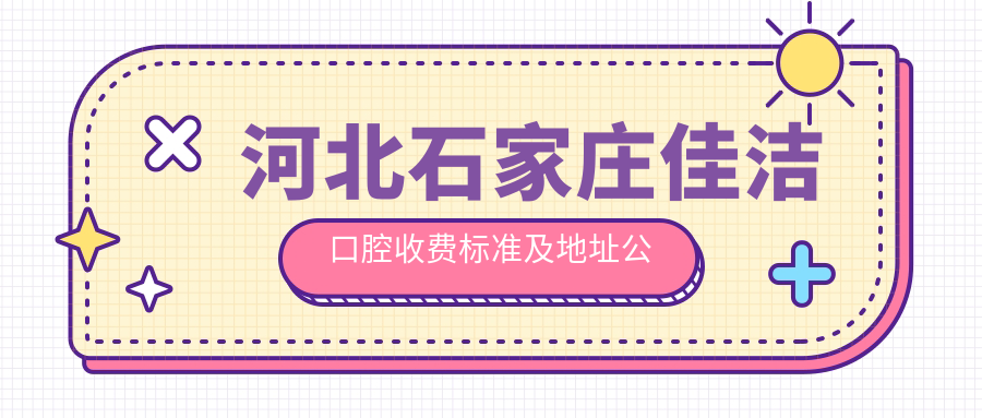 河北石家莊佳潔口腔收費標準及地址公布，高性?xún)r(jià)比好口碑值得選擇