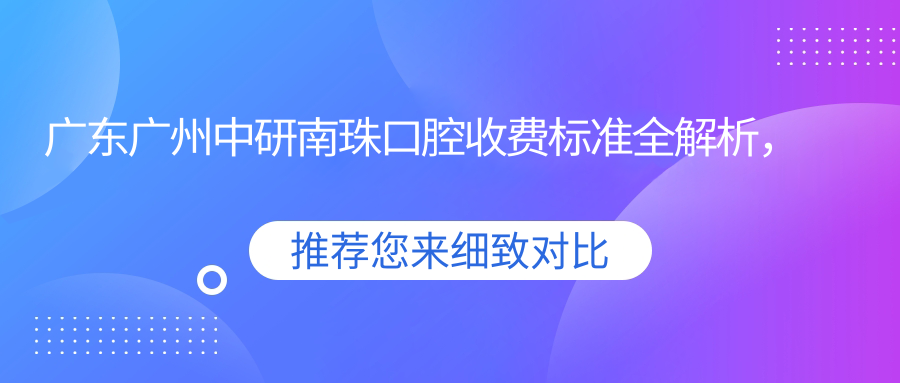 廣東廣州中研南珠口腔收費標準全解析，附詳細醫院地址指南
