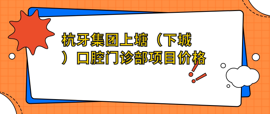 杭牙集團上塘（下城）口腔門(mén)診部項目?jì)r(jià)格表