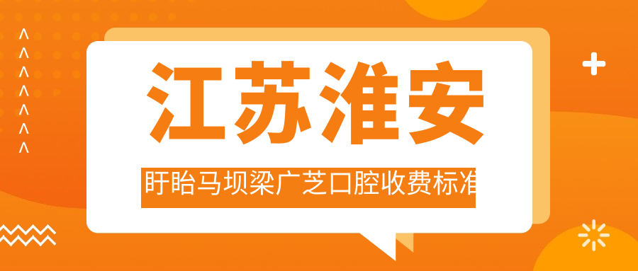 江蘇淮安盱眙馬壩梁廣芝口腔收費標準及地址詳解，高性?xún)r(jià)比好口碑推薦
