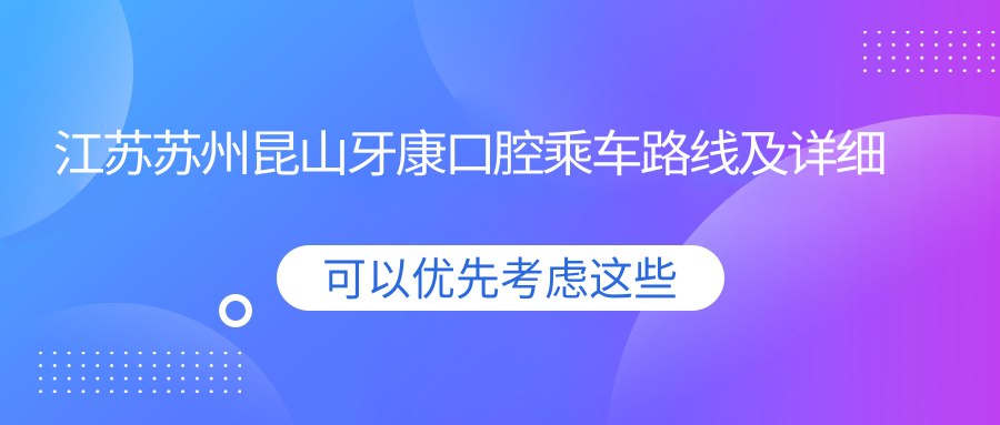 江蘇蘇州昆山牙康口腔乘車(chē)路線(xiàn)及詳細地址指南