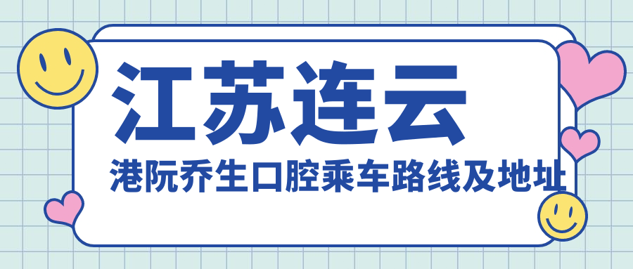 江蘇連云港阮喬生口腔乘車(chē)路線(xiàn)及地址指南，高性?xún)r(jià)比好口碑推薦就診