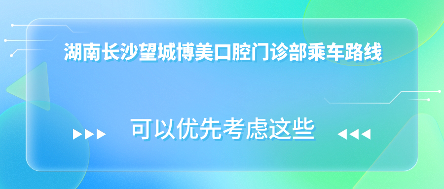 湖南長(cháng)沙望城博美口腔門(mén)診部乘車(chē)路線(xiàn)及地址詳解，附最新價(jià)格表