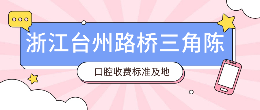 浙江臺州路橋三角陳口腔收費標準及地址公布，高性?xún)r(jià)比好口碑值得選擇