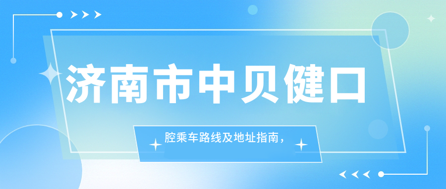 濟南市中貝健口腔乘車(chē)路線(xiàn)及地址指南，高性?xún)r(jià)比好口碑就醫選擇