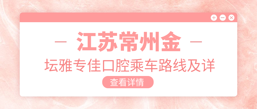 江蘇常州金壇雅專(zhuān)佳口腔乘車(chē)路線(xiàn)及詳細地址附帶項目?jì)r(jià)格表