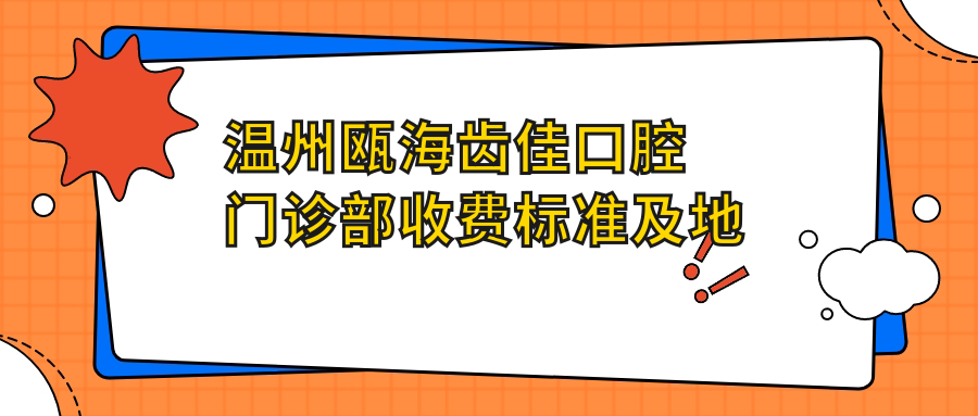溫州甌海齒佳口腔門(mén)診部收費標準及地址詳解，附最新項目?jì)r(jià)格表一覽