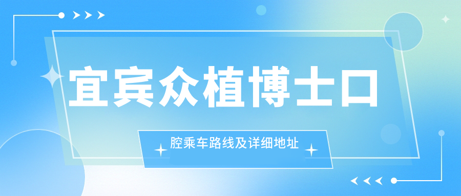 宜賓眾植博士口腔乘車(chē)路線(xiàn)及詳細地址解析，附最新診療項目?jì)r(jià)格表