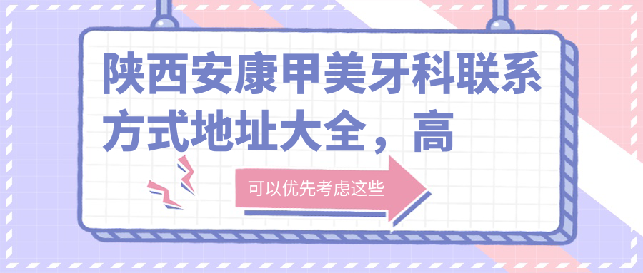 陜西安康甲美牙科聯(lián)系方式地址大全，高性?xún)r(jià)比好口碑值得推薦