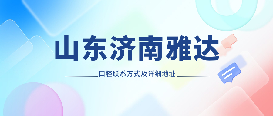 山東濟南雅達口腔聯(lián)系方式及詳細地址信息一覽