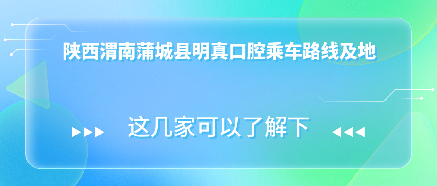 陜西渭南蒲城縣明真口腔乘車(chē)路線(xiàn)及地址指南附詳細價(jià)格表查詢(xún)