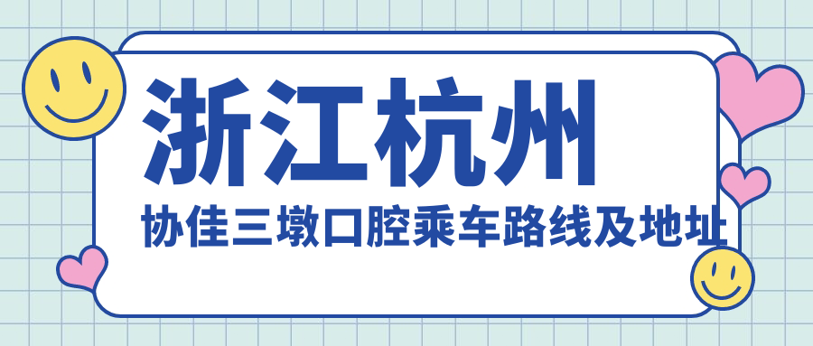 浙江杭州協(xié)佳三墩口腔乘車(chē)路線(xiàn)及地址詳解，附最新口腔治療價(jià)格表