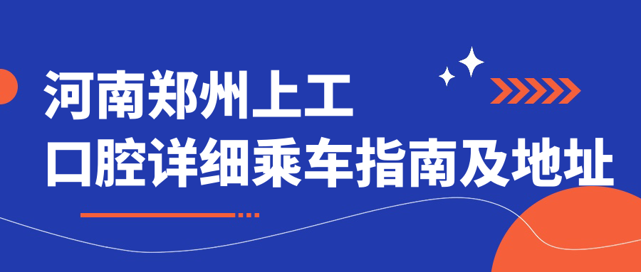 河南鄭州上工口腔詳細乘車(chē)指南及地址分享，附最新診療項目?jì)r(jià)格表