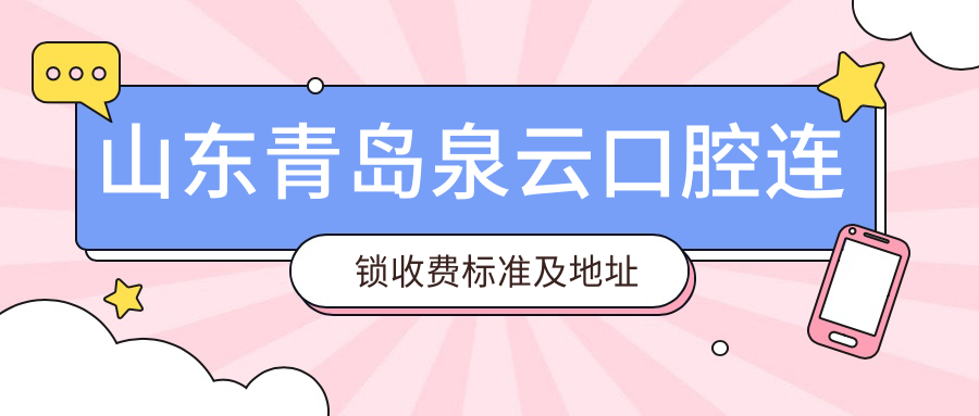 山東青島泉云口腔連鎖收費標準及地址詳覽，附全項目?jì)r(jià)格表一覽