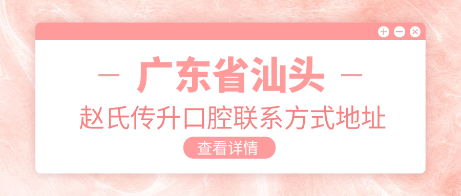 廣東省汕頭趙氏傳升口腔聯(lián)系方式地址全公開(kāi)，附詳細服務(wù)項目?jì)r(jià)格表