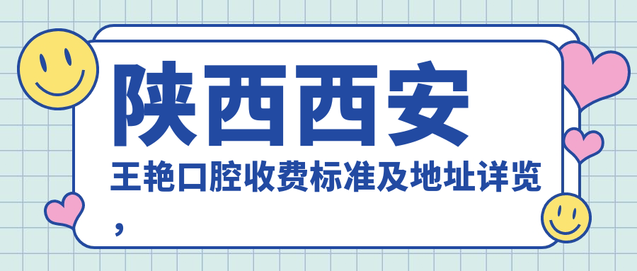 陜西西安王艷口腔收費標準及地址詳覽，高性?xún)r(jià)比好口碑值得推薦