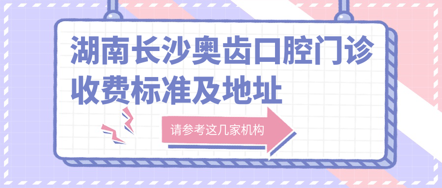 湖南長(cháng)沙奧齒口腔門(mén)診收費標準及地址詳情，內含奧齒門(mén)診價(jià)格表