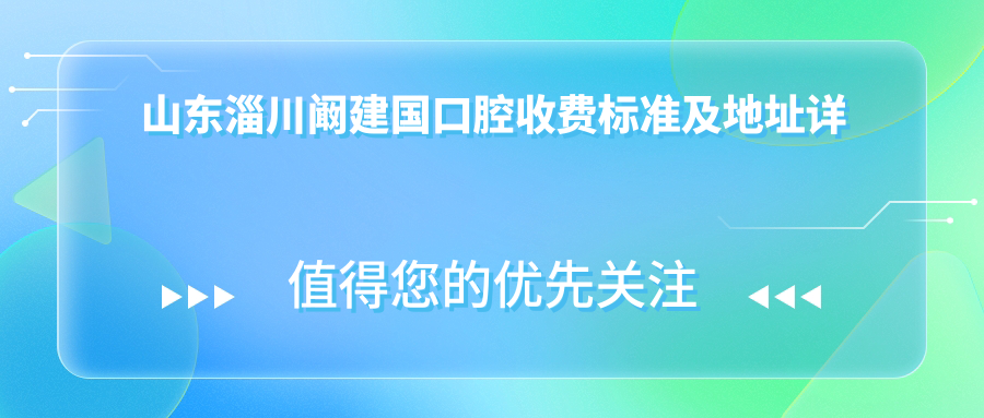 山東淄川闞建國口腔收費標準及地址詳解，高性?xún)r(jià)比好口碑值得推薦