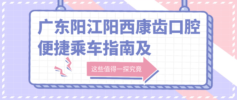 廣東陽(yáng)江陽(yáng)西康齒口腔便捷乘車(chē)指南及詳細地址一文讀懂