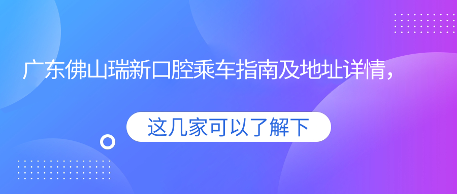 廣東佛山瑞新口腔乘車(chē)指南及地址詳情，高性?xún)r(jià)比好口碑就醫選擇