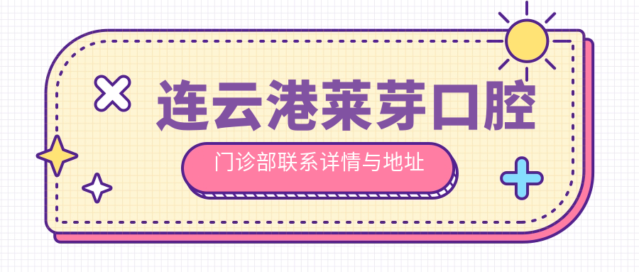 連云港萊芽口腔門(mén)診部聯(lián)系詳情與地址指南一文覽盡