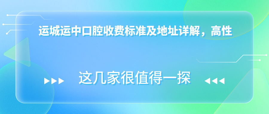 運城運中口腔收費標準及地址詳解，高性?xún)r(jià)比好口碑值得信賴(lài)