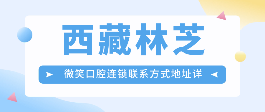 西藏林芝微笑口腔連鎖聯(lián)系方式地址詳解及牙齒治療價(jià)格表一覽