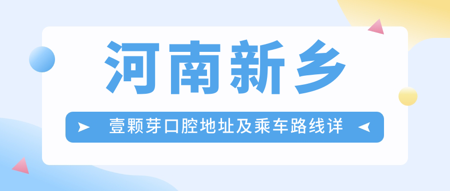 河南新鄉壹顆芽口腔地址及乘車(chē)路線(xiàn)詳解，附帶2025最新價(jià)格表