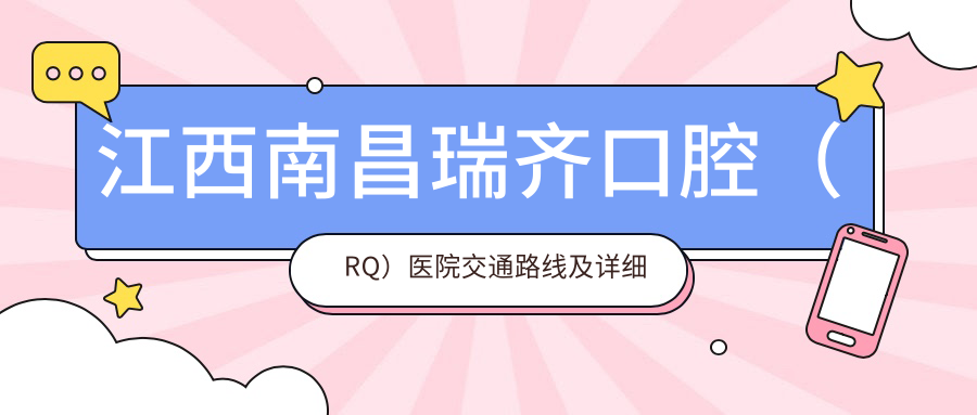 江西南昌瑞齊口腔（RQ）醫院交通路線(xiàn)及詳細地址附價(jià)格表指南