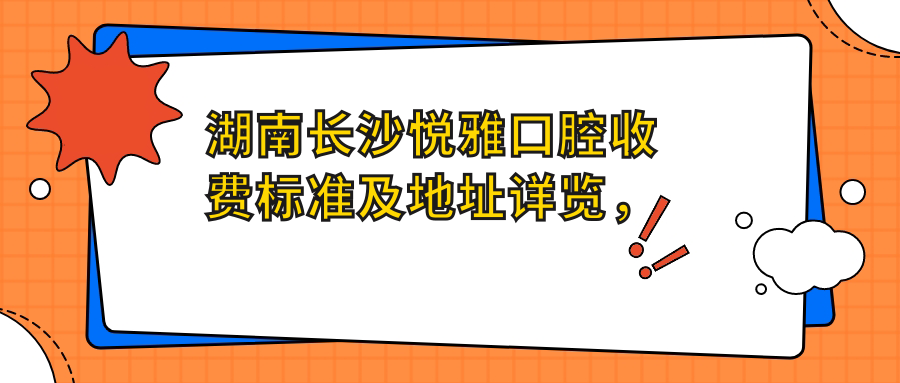 湖南長(cháng)沙悅雅口腔收費標準及地址詳覽，高性?xún)r(jià)比好口碑值得推薦