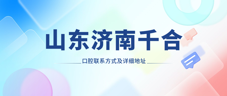 山東濟南千合口腔聯(lián)系方式及詳細地址全攻略