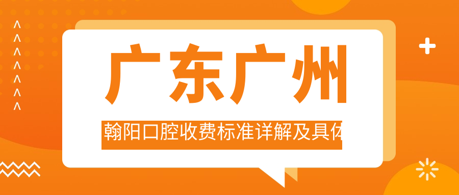 廣東廣州翰陽(yáng)口腔收費標準詳解及具體地址信息一覽