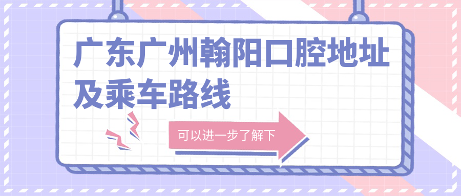 廣東廣州翰陽(yáng)口腔地址及乘車(chē)路線(xiàn)