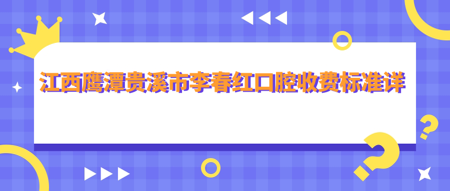 江西鷹潭貴溪市李春紅口腔收費標準詳解，內含醫院詳細地址信息