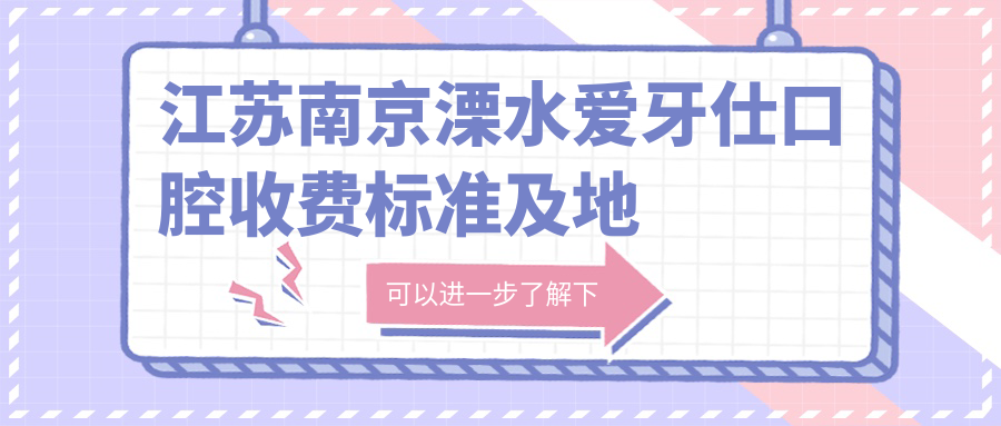 江蘇南京溧水愛(ài)牙仕口腔收費標準及地址詳解，高性?xún)r(jià)比好口碑值得信賴(lài)