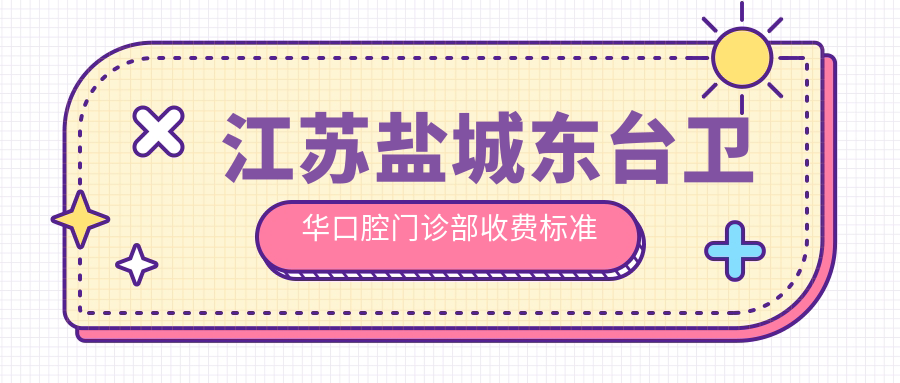 江蘇鹽城東臺衛華口腔門(mén)診部收費標準及地址詳解，高性?xún)r(jià)比好口碑值得信賴(lài)