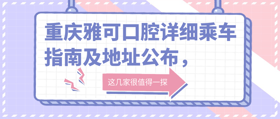 重慶雅可口腔詳細乘車(chē)指南及地址公布，高性?xún)r(jià)比好口碑值得體驗